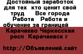 Достойный заработок для тех, кто ценит свой труд . - Все города Работа » Работа и обучение за границей   . Карачаево-Черкесская респ.,Карачаевск г.